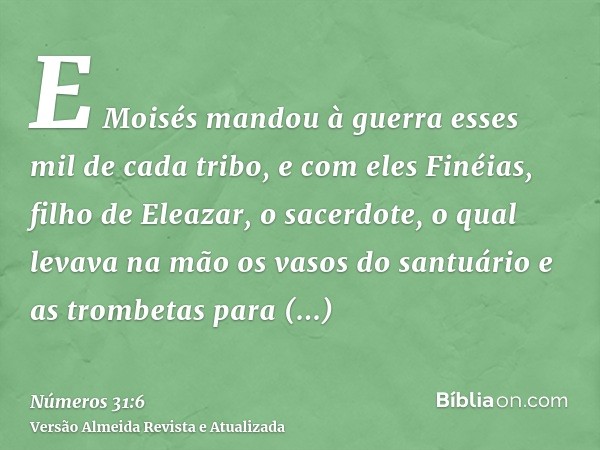 E Moisés mandou à guerra esses mil de cada tribo, e com eles Finéias, filho de Eleazar, o sacerdote, o qual levava na mão os vasos do santuário e as trombetas p