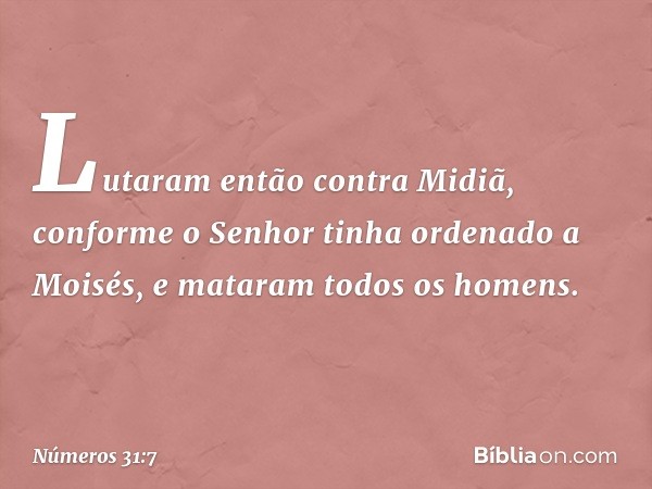 Lutaram então contra Midiã, conforme o Senhor tinha ordenado a Moisés, e mataram todos os homens. -- Números 31:7