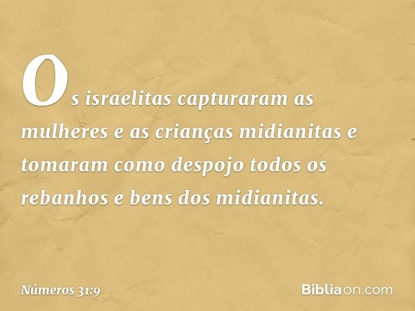 Os israelitas capturaram as mulheres e as crianças midianitas e tomaram como despojo todos os rebanhos e bens dos midianitas. -- Números 31:9