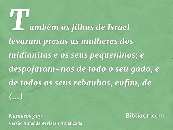 Também os filhos de Israel levaram presas as mulheres dos midianitas e os seus pequeninos; e despojaram-nos de todo o seu gado, e de todos os seus rebanhos, enf