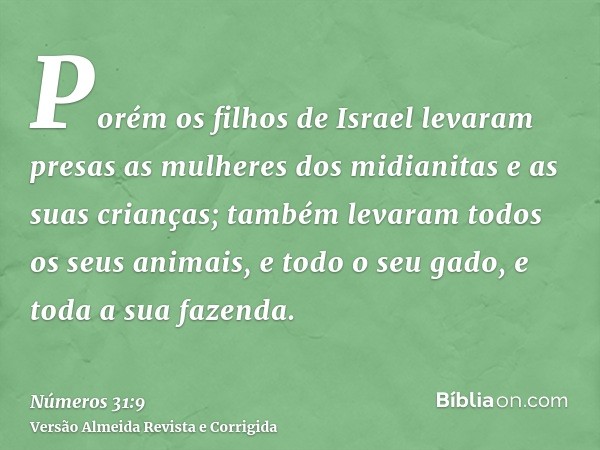 Porém os filhos de Israel levaram presas as mulheres dos midianitas e as suas crianças; também levaram todos os seus animais, e todo o seu gado, e toda a sua fa