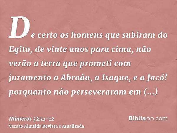 De certo os homens que subiram do Egito, de vinte anos para cima, não verão a terra que prometi com juramento a Abraão, a Isaque, e a Jacó! porquanto não persev