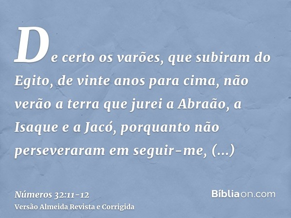 De certo os varões, que subiram do Egito, de vinte anos para cima, não verão a terra que jurei a Abraão, a Isaque e a Jacó, porquanto não perseveraram em seguir