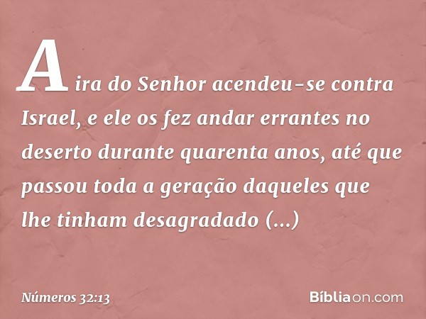 A ira do Senhor acendeu-se contra Israel, e ele os fez andar errantes no deserto durante quarenta anos, até que passou toda a geração daqueles que lhe tinham de