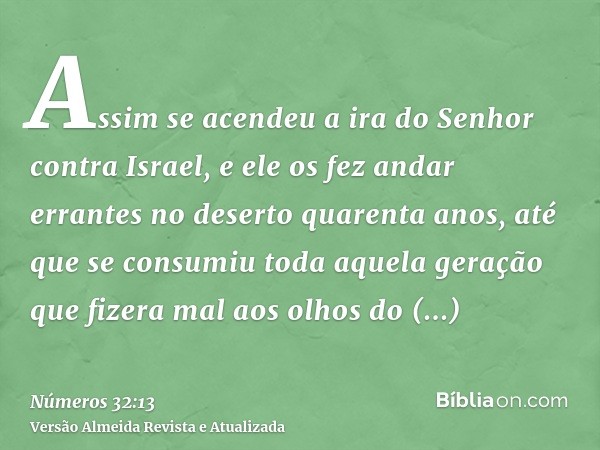 Assim se acendeu a ira do Senhor contra Israel, e ele os fez andar errantes no deserto quarenta anos, até que se consumiu toda aquela geração que fizera mal aos