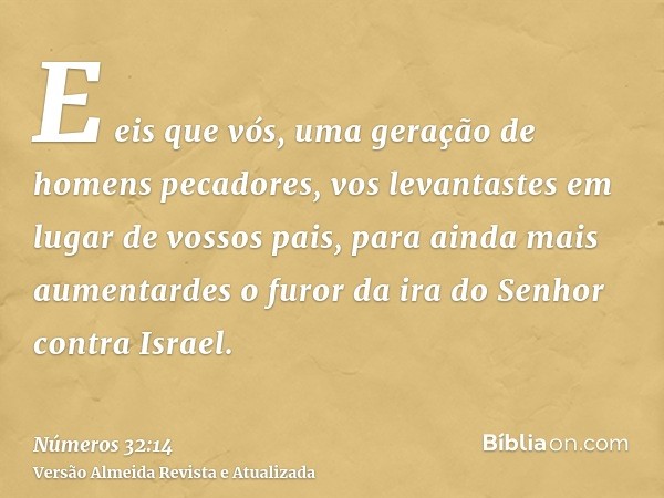 E eis que vós, uma geração de homens pecadores, vos levantastes em lugar de vossos pais, para ainda mais aumentardes o furor da ira do Senhor contra Israel.