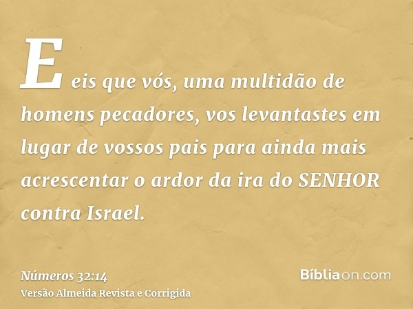 E eis que vós, uma multidão de homens pecadores, vos levantastes em lugar de vossos pais para ainda mais acrescentar o ardor da ira do SENHOR contra Israel.