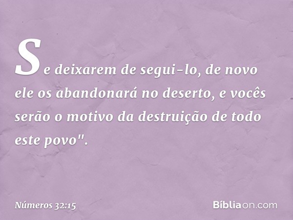 Se deixarem de segui-lo, de novo ele os abandonará no deserto, e vocês serão o motivo da destruição de todo este povo". -- Números 32:15