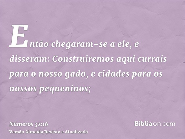 Então chegaram-se a ele, e disseram: Construiremos aqui currais para o nosso gado, e cidades para os nossos pequeninos;