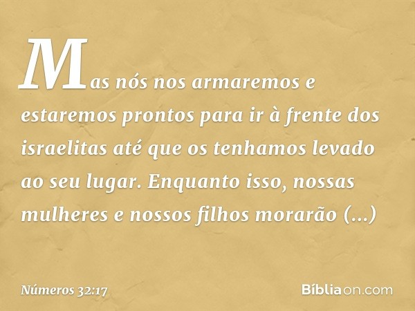 Mas nós nos armaremos e estaremos prontos para ir à frente dos israelitas até que os tenhamos levado ao seu lugar. Enquanto isso, nossas mulheres e nossos filho