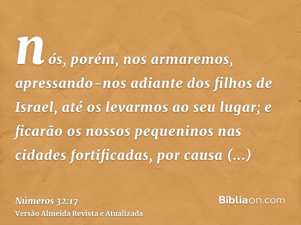 nós, porém, nos armaremos, apressando-nos adiante dos filhos de Israel, até os levarmos ao seu lugar; e ficarão os nossos pequeninos nas cidades fortificadas, p