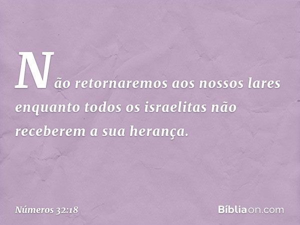 Não retornaremos aos nossos lares enquanto todos os israelitas não receberem a sua herança. -- Números 32:18