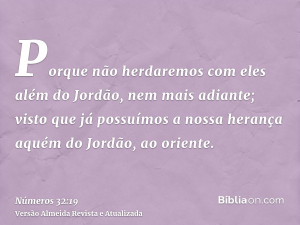 Porque não herdaremos com eles além do Jordão, nem mais adiante; visto que já possuímos a nossa herança aquém do Jordão, ao oriente.