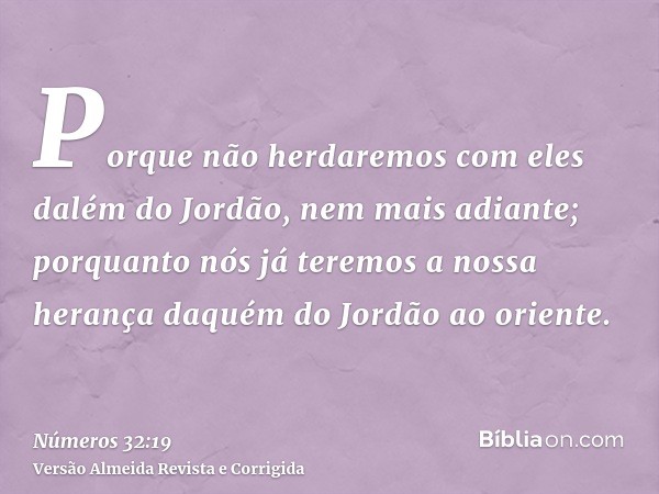 Porque não herdaremos com eles dalém do Jordão, nem mais adiante; porquanto nós já teremos a nossa herança daquém do Jordão ao oriente.