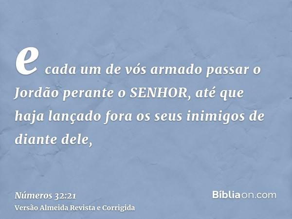 e cada um de vós armado passar o Jordão perante o SENHOR, até que haja lançado fora os seus inimigos de diante dele,