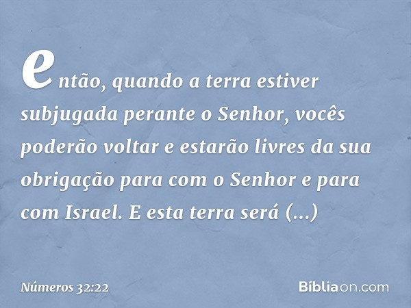 então, quando a terra estiver subjugada perante o Senhor, vocês poderão voltar e estarão livres da sua obrigação para com o Senhor e para com Israel. E esta ter