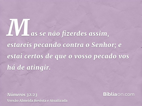 Mas se não fizerdes assim, estareis pecando contra o Senhor; e estai certos de que o vosso pecado vos há de atingir.