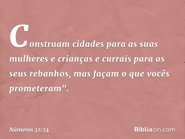 Construam cidades para as suas mulheres e crianças e currais para os seus rebanhos, mas façam o que vocês prometeram". -- Números 32:24