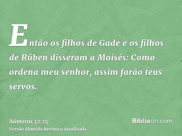 Então os filhos de Gade e os filhos de Rúben disseram a Moisés: Como ordena meu senhor, assim farão teus servos.