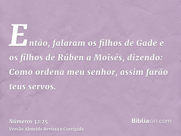 Então, falaram os filhos de Gade e os filhos de Rúben a Moisés, dizendo: Como ordena meu senhor, assim farão teus servos.