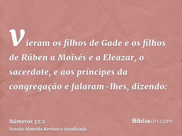 vieram os filhos de Gade e os filhos de Rúben a Moisés e a Eleazar, o sacerdote, e aos príncipes da congregação e falaram-lhes, dizendo: