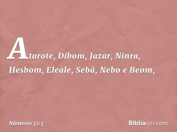 "Atarote, Dibom, Jazar, Ninra, Hesbom, Eleale, Sebã, Nebo e Beom, -- Números 32:3