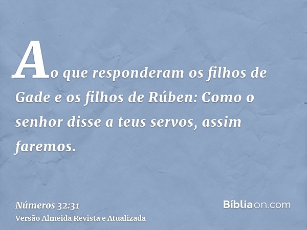 Ao que responderam os filhos de Gade e os filhos de Rúben: Como o senhor disse a teus servos, assim faremos.