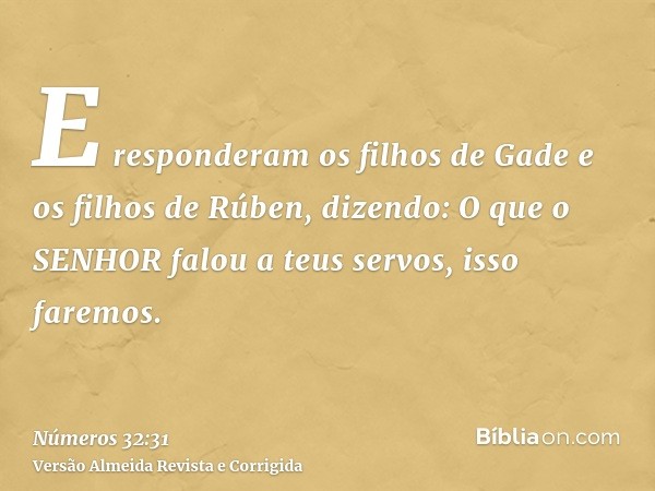 E responderam os filhos de Gade e os filhos de Rúben, dizendo: O que o SENHOR falou a teus servos, isso faremos.