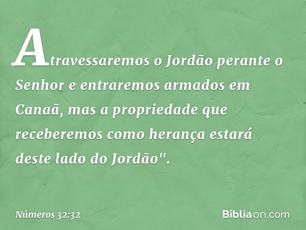 Atravessaremos o Jordão perante o Senhor e entraremos armados em Canaã, mas a propriedade que receberemos como herança estará deste lado do Jordão". -- Números 