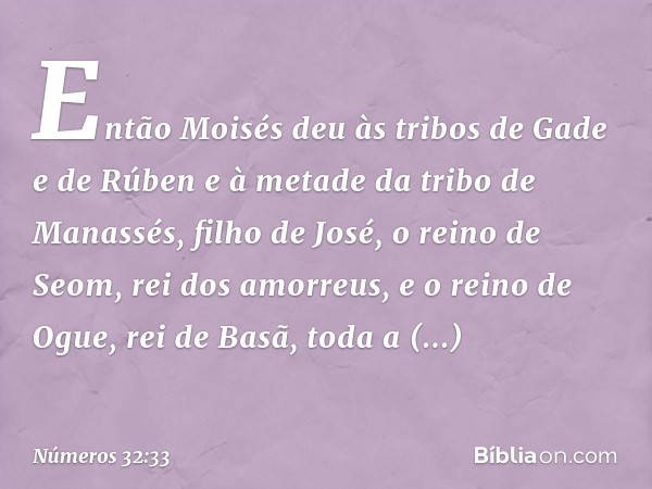 Então Moisés deu às tribos de Gade e de Rúben e à metade da tribo de Manassés, filho de José, o reino de Seom, rei dos amorreus, e o reino de Ogue, rei de Basã,