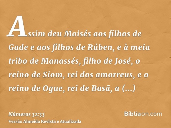 Assim deu Moisés aos filhos de Gade e aos filhos de Rúben, e à meia tribo de Manassés, filho de José, o reino de Siom, rei dos amorreus, e o reino de Ogue, rei 