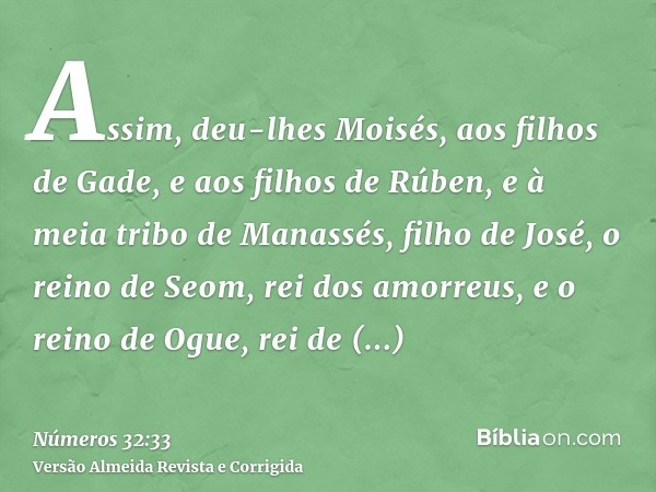 Assim, deu-lhes Moisés, aos filhos de Gade, e aos filhos de Rúben, e à meia tribo de Manassés, filho de José, o reino de Seom, rei dos amorreus, e o reino de Og