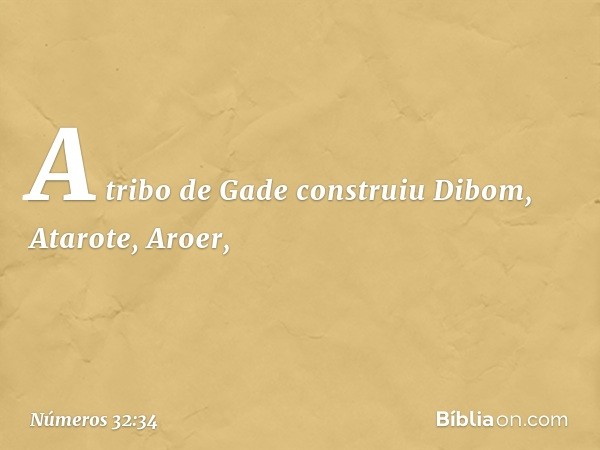 A tribo de Gade construiu Dibom, Atarote, Aroer, -- Números 32:34