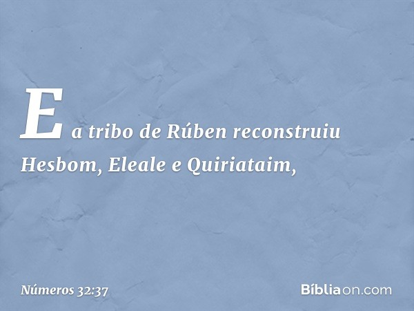 E a tribo de Rúben reconstruiu Hesbom, Eleale e Quiriataim, -- Números 32:37