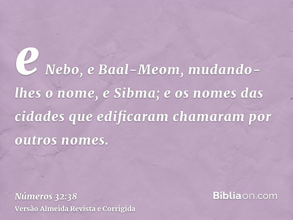 e Nebo, e Baal-Meom, mudando-lhes o nome, e Sibma; e os nomes das cidades que edificaram chamaram por outros nomes.