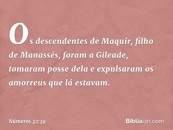 Os descendentes de Maquir, filho de Manassés, foram a Gileade, tomaram posse dela e expulsaram os amorreus que lá estavam. -- Números 32:39