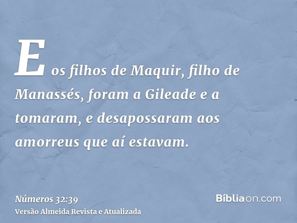 E os filhos de Maquir, filho de Manassés, foram a Gileade e a tomaram, e desapossaram aos amorreus que aí estavam.