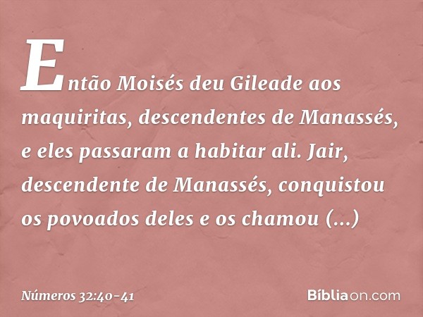 Então Moisés deu Gileade aos maquiritas, descendentes de Manassés, e eles passaram a habitar ali. Jair, descendente de Manassés, conquistou os povoados deles e 