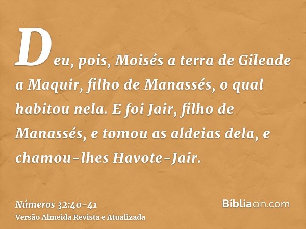 Deu, pois, Moisés a terra de Gileade a Maquir, filho de Manassés, o qual habitou nela.E foi Jair, filho de Manassés, e tomou as aldeias dela, e chamou-lhes Havo