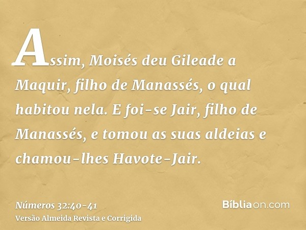 Assim, Moisés deu Gileade a Maquir, filho de Manassés, o qual habitou nela.E foi-se Jair, filho de Manassés, e tomou as suas aldeias e chamou-lhes Havote-Jair.