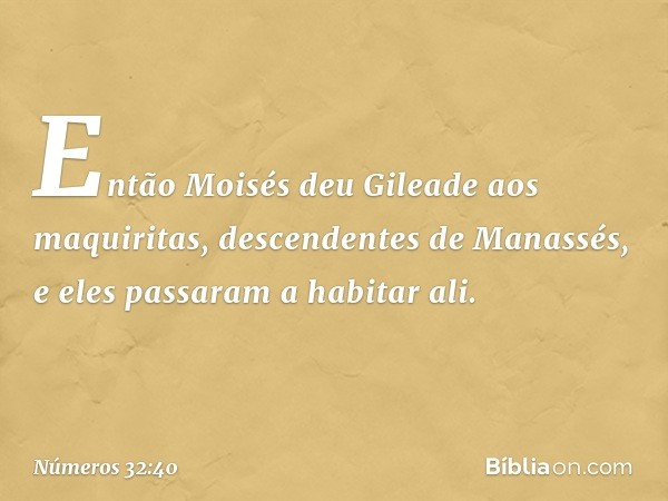 Então Moisés deu Gileade aos maquiritas, descendentes de Manassés, e eles passaram a habitar ali. -- Números 32:40