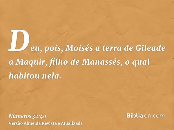 Deu, pois, Moisés a terra de Gileade a Maquir, filho de Manassés, o qual habitou nela.