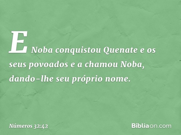 E Noba conquistou Quenate e os seus povoados e a chamou Noba, dando-lhe seu próprio nome. -- Números 32:42