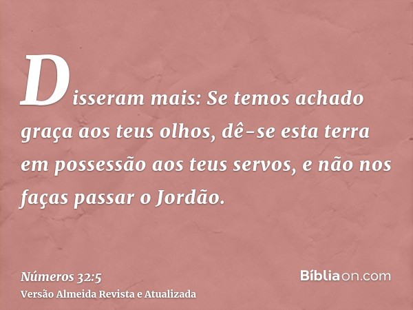 Disseram mais: Se temos achado graça aos teus olhos, dê-se esta terra em possessão aos teus servos, e não nos faças passar o Jordão.