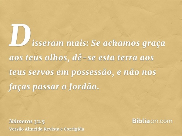 Disseram mais: Se achamos graça aos teus olhos, dê-se esta terra aos teus servos em possessão, e não nos faças passar o Jordão.