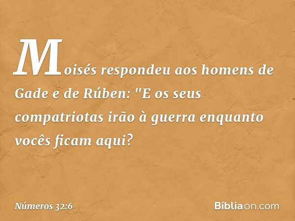 Moisés respondeu aos homens de Gade e de Rúben: "E os seus compatriotas irão à guerra enquanto vocês ficam aqui? -- Números 32:6