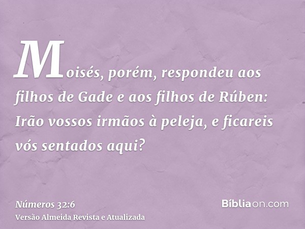 Moisés, porém, respondeu aos filhos de Gade e aos filhos de Rúben: Irão vossos irmãos à peleja, e ficareis vós sentados aqui?