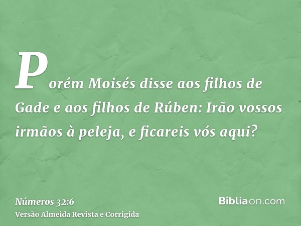 Porém Moisés disse aos filhos de Gade e aos filhos de Rúben: Irão vossos irmãos à peleja, e ficareis vós aqui?