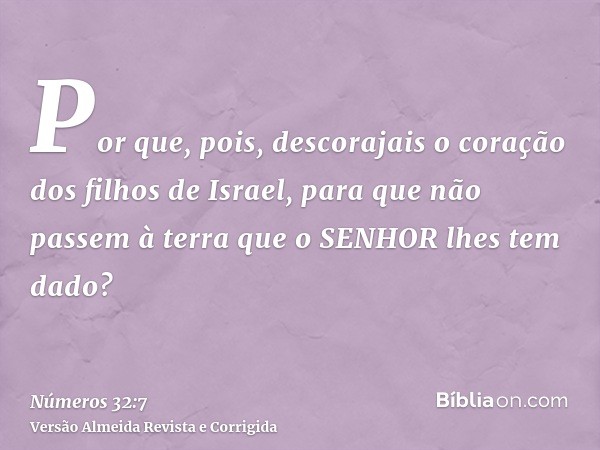 Por que, pois, descorajais o coração dos filhos de Israel, para que não passem à terra que o SENHOR lhes tem dado?