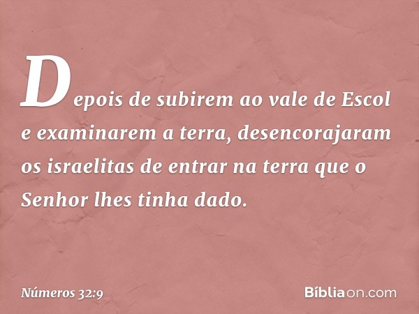 Depois de subirem ao vale de Escol e examinarem a terra, desencorajaram os israelitas de entrar na terra que o Senhor lhes tinha dado. -- Números 32:9